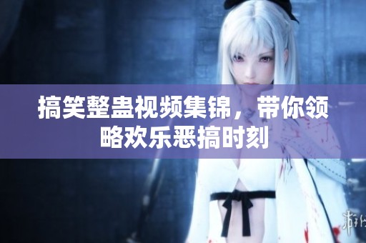 搞笑整蛊视频集锦，带你领略欢乐恶搞时刻