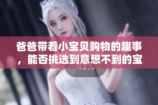 爸爸带着小宝贝购物的趣事，能否挑选到意想不到的宝藏呢