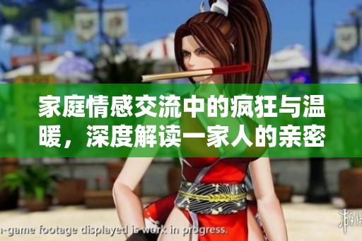 家庭情感交流中的疯狂与温暖，深度解读一家人的亲密关系