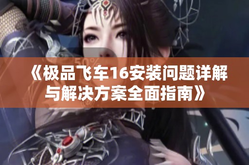 《极品飞车16安装问题详解与解决方案全面指南》