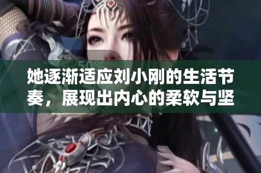 她逐渐适应刘小刚的生活节奏，展现出内心的柔软与坚持