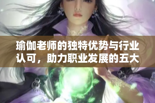瑜伽老师的独特优势与行业认可，助力职业发展的五大原因