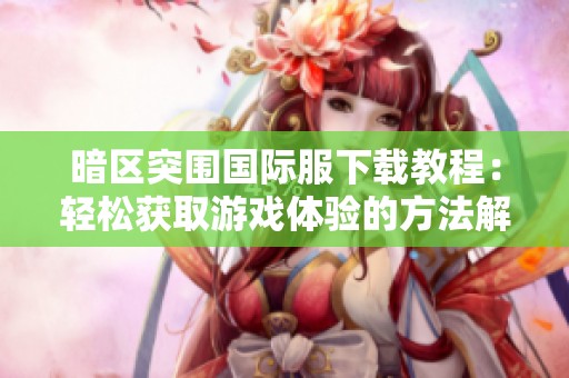 暗区突围国际服下载教程：轻松获取游戏体验的方法解析