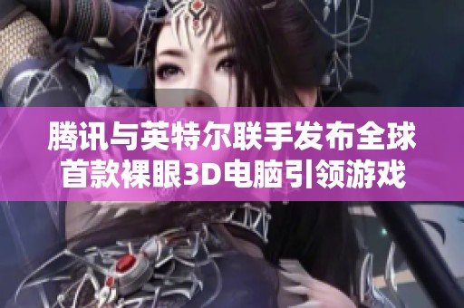 腾讯与英特尔联手发布全球首款裸眼3D电脑引领游戏新潮流
