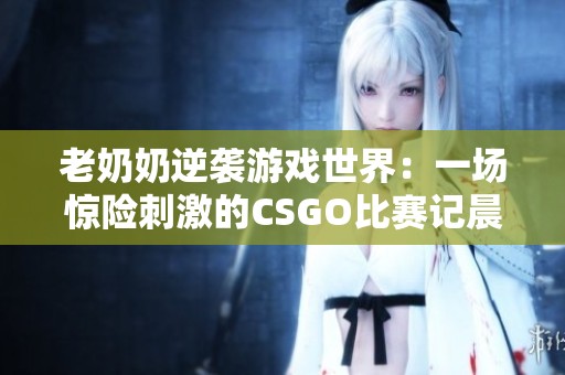 老奶奶逆袭游戏世界：一场惊险刺激的CSGO比赛记晨