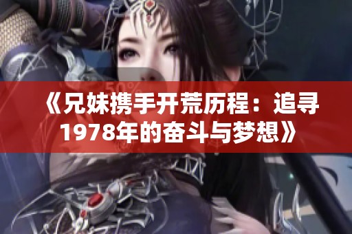 《兄妹携手开荒历程：追寻1978年的奋斗与梦想》