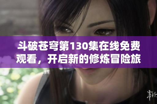 斗破苍穹第130集在线免费观看，开启新的修炼冒险旅程