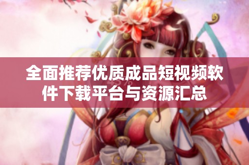 全面推荐优质成品短视频软件下载平台与资源汇总