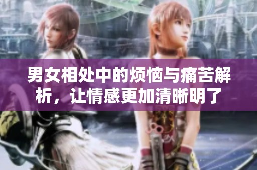 男女相处中的烦恼与痛苦解析，让情感更加清晰明了