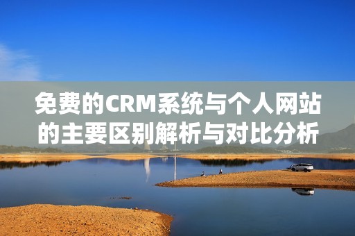 免费的CRM系统与个人网站的主要区别解析与对比分析