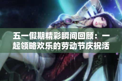 五一假期精彩瞬间回顾：一起领略欢乐的劳动节庆祝活动