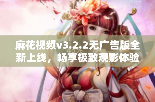 麻花视频v3.2.2无广告版全新上线，畅享极致观影体验