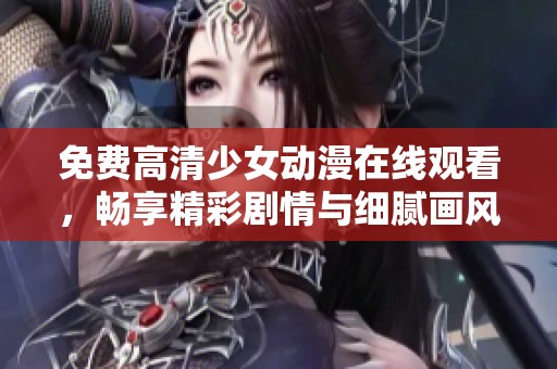 免费高清少女动漫在线观看，畅享精彩剧情与细腻画风