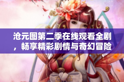 沧元图第二季在线观看全剧，畅享精彩剧情与奇幻冒险