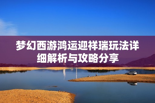 梦幻西游鸿运迎祥瑞玩法详细解析与攻略分享