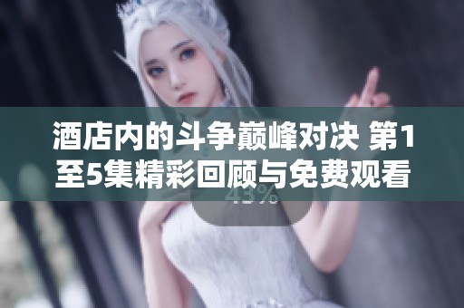 酒店内的斗争巅峰对决 第1至5集精彩回顾与免费观看指南