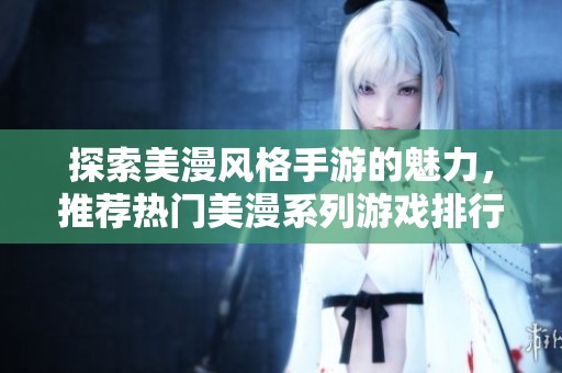 探索美漫风格手游的魅力，推荐热门美漫系列游戏排行榜