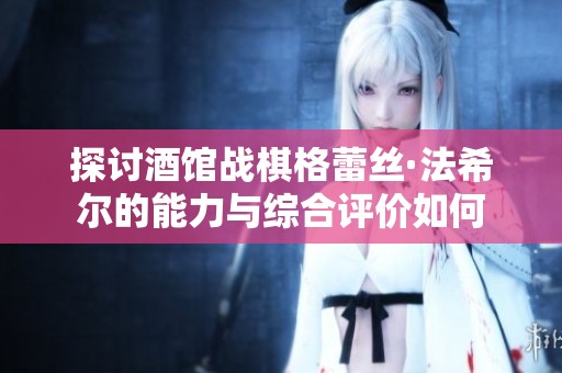 探讨酒馆战棋格蕾丝·法希尔的能力与综合评价如何