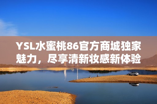 YSL水蜜桃86官方商城独家魅力，尽享清新妆感新体验