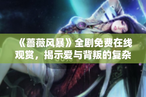 《蔷薇风暴》全剧免费在线观赏，揭示爱与背叛的复杂剧情故事
