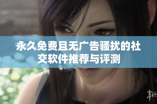 永久免费且无广告骚扰的社交软件推荐与评测