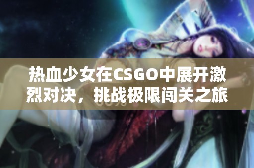 热血少女在CSGO中展开激烈对决，挑战极限闯关之旅