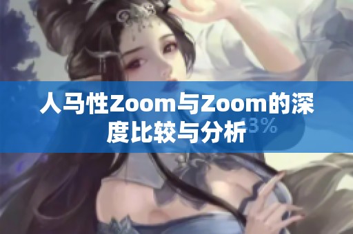 人马性Zoom与Zoom的深度比较与分析