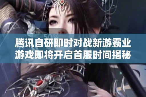 腾讯自研即时对战新游霸业游戏即将开启首服时间揭秘