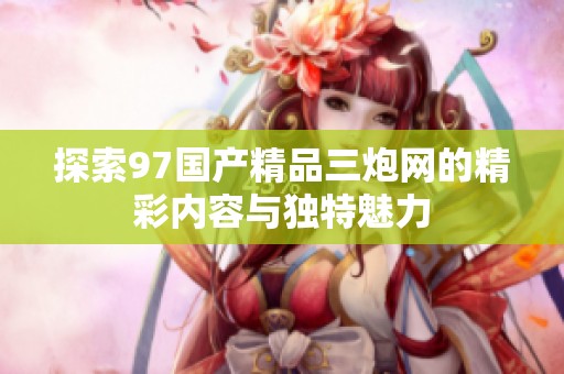 探索97国产精品三炮网的精彩内容与独特魅力