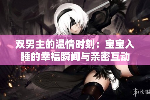 双男主的温情时刻：宝宝入睡的幸福瞬间与亲密互动