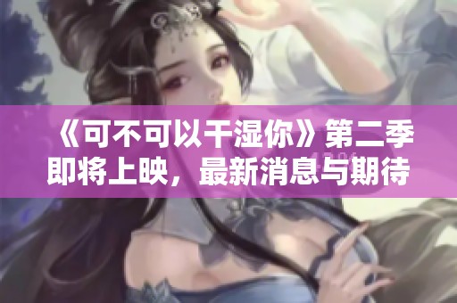 《可不可以干湿你》第二季即将上映，最新消息与期待分析