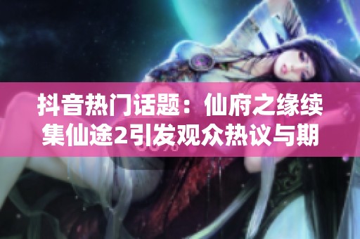 抖音热门话题：仙府之缘续集仙途2引发观众热议与期待