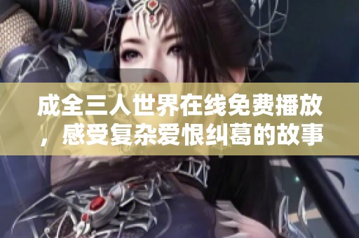 成全三人世界在线免费播放，感受复杂爱恨纠葛的故事