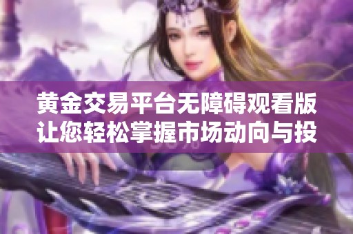 黄金交易平台无障碍观看版让您轻松掌握市场动向与投资机会