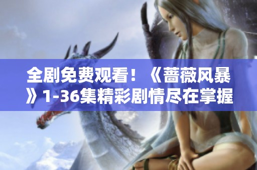 全剧免费观看！《蔷薇风暴》1-36集精彩剧情尽在掌握中！