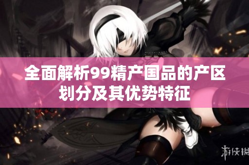 全面解析99精产国品的产区划分及其优势特征