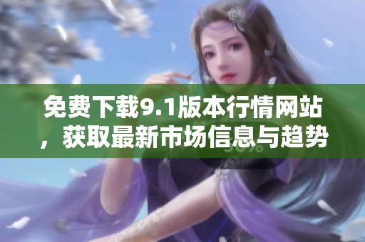 免费下载9.1版本行情网站，获取最新市场信息与趋势分析