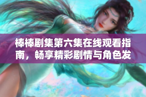棒棒剧集第六集在线观看指南，畅享精彩剧情与角色发展