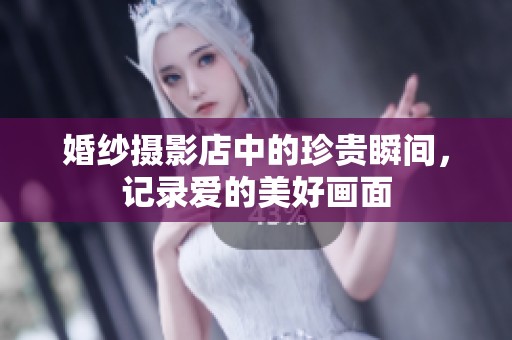 婚纱摄影店中的珍贵瞬间，记录爱的美好画面
