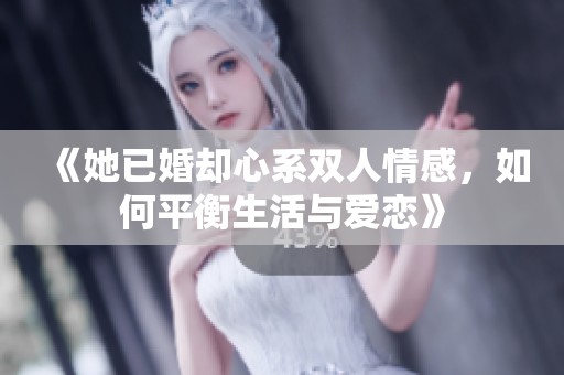 《她已婚却心系双人情感，如何平衡生活与爱恋》