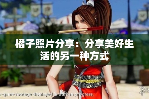 橘子照片分享：分享美好生活的另一种方式