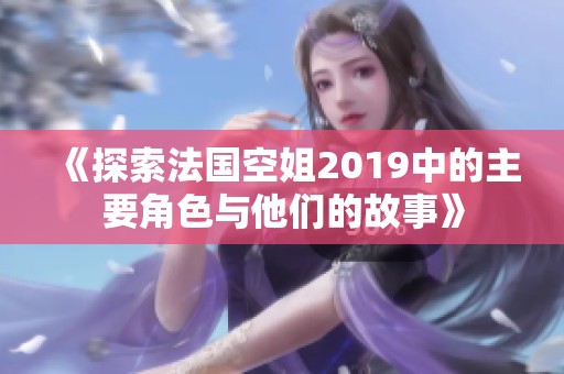 《探索法国空姐2019中的主要角色与他们的故事》