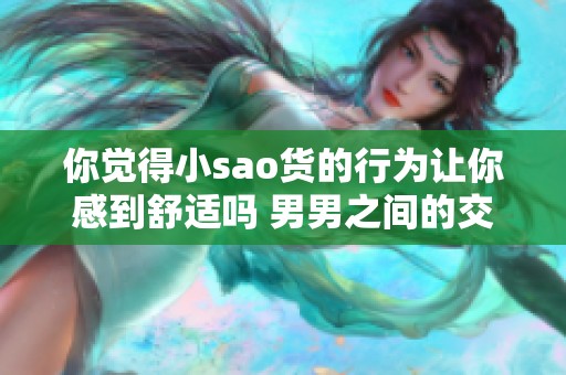 你觉得小sao货的行为让你感到舒适吗 男男之间的交流探索