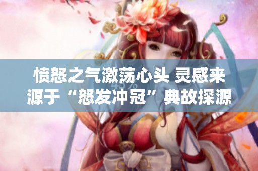 愤怒之气激荡心头 灵感来源于“怒发冲冠”典故探源