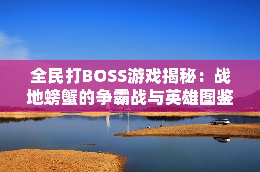 全民打BOSS游戏揭秘：战地螃蟹的争霸战与英雄图鉴解析