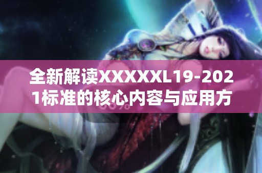 全新解读XXXXXL19-2021标准的核心内容与应用方法