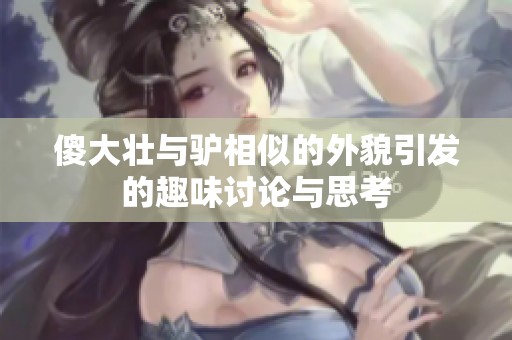 傻大壮与驴相似的外貌引发的趣味讨论与思考