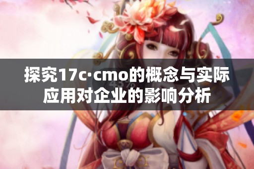 探究17c·cmo的概念与实际应用对企业的影响分析