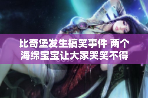 比奇堡发生搞笑事件 两个海绵宝宝让大家哭笑不得