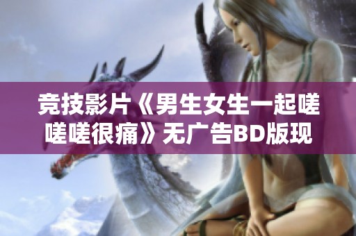 竞技影片《男生女生一起嗟嗟嗟很痛》无广告BD版现已上线观看